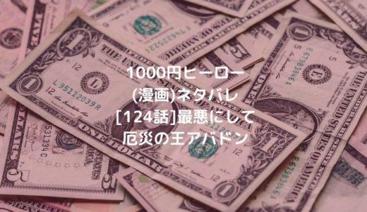 1000円ヒーロー 漫画 ネタバレ 124話 最悪にして厄災の王アバドン 男は黙って少年漫画