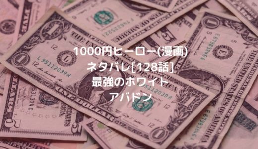 1000円ヒーロー(漫画)ネタバレ[128話]最強のホワイトアバドン