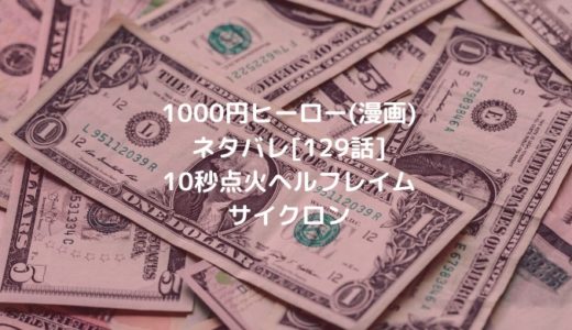 1000円ヒーロー(漫画)ネタバレ[129話]10秒点火ヘルフレイムサイクロン