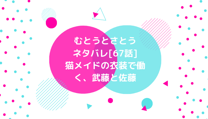 むとうとさとうネタバレ 67話 猫メイドの衣装で働く 武藤と佐藤 男は黙って少年漫画 むとうとさとうネタバレ 67話 猫メイドの衣装で働く 武藤と佐藤 男は黙って少年漫画
