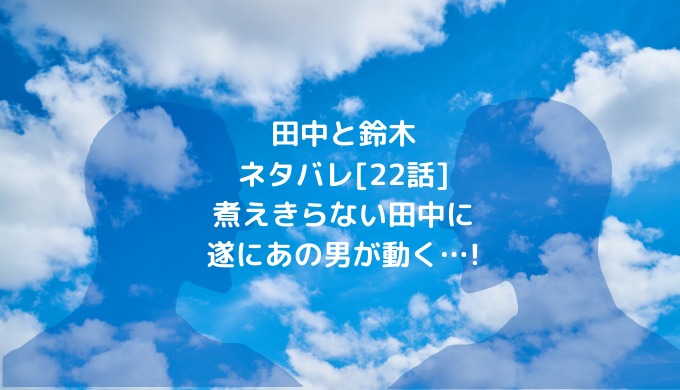 田中と鈴木ネタバレ 22話 煮えきらない田中に遂にあの男が動く 男は黙って少年漫画