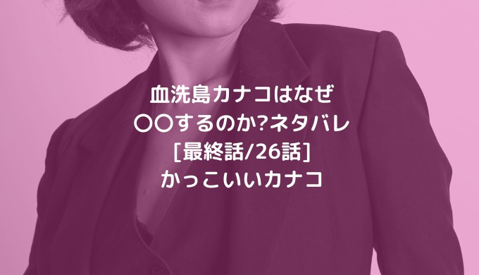 血洗島カナコはなぜ するのか ネタバレ 最終話 26話 かっこいいカナコ 男は黙って少年漫画