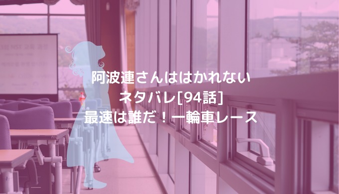 阿波連さんははかれないネタバレ 94話 最速は誰だ 一輪車レース 男は黙って少年漫画