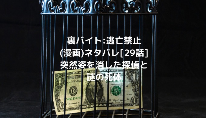 裏バイト 逃亡禁止 漫画 ネタバレ 29話 突然姿を消した探偵と謎の死体 男は黙って少年漫画 裏バイト 逃亡禁止 漫画 ネタバレ 29話 突然姿を消した探偵と謎の死体 男は黙って少年漫画