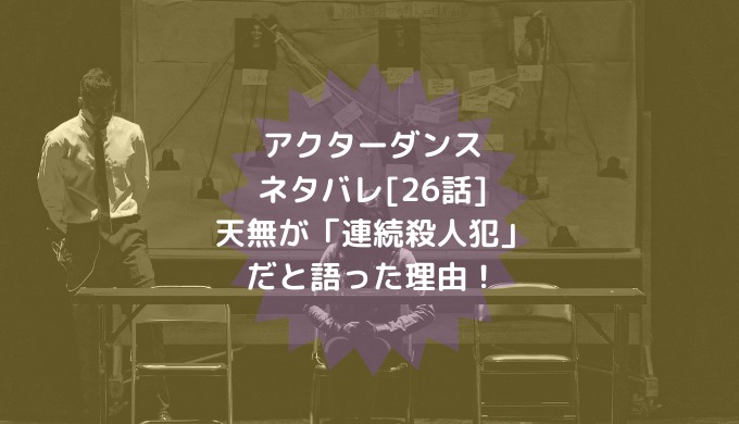 アクターダンスネタバレ 26話 天無が 連続殺人犯 だと語った理由 男は黙って少年漫画