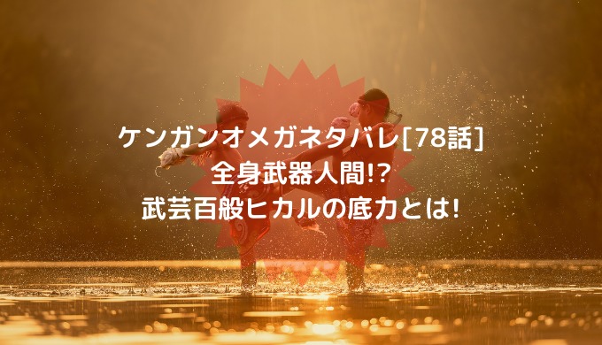 ケンガンオメガネタバレ 78話 全身武器人間 武芸百般ヒカルの底力とは 男は黙って少年漫画
