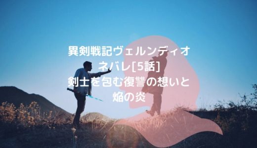 異剣戦記ヴェルンディオネタバレ 5話 剣士を包む復讐の想いと焔の炎 男は黙って少年漫画