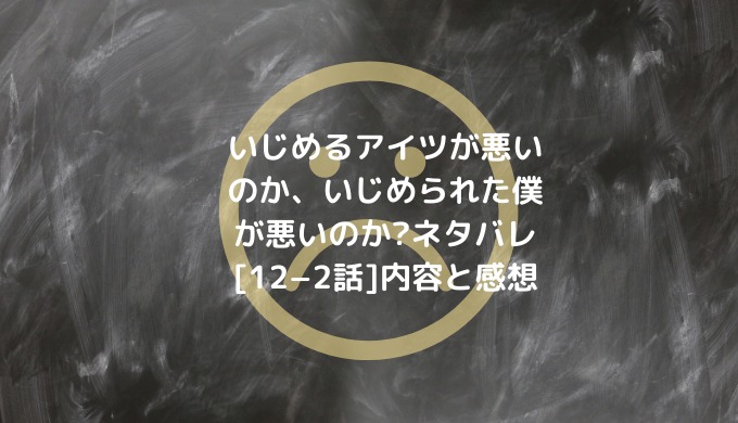 いじめるアイツが悪いのか いじめられた僕が悪いのか ネタバレ 12 2話 内容と感想 男は黙って少年漫画