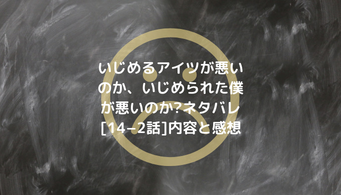 いじめるアイツが悪いのか いじめられた僕が悪いのか ネタバレ 14 2話 内容と感想 男は黙って少年漫画