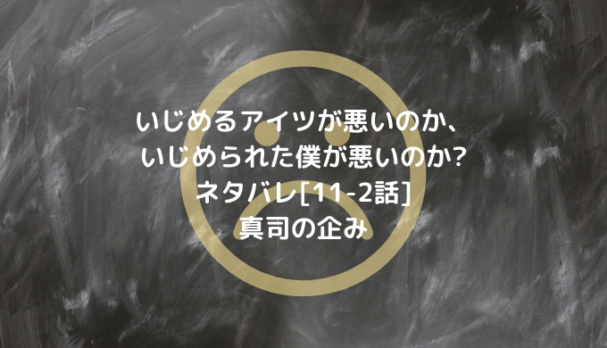 いじめるアイツが悪いのか いじめられた僕が悪いのか ネタバレ 11 2話 真司の企み 男は黙って少年漫画