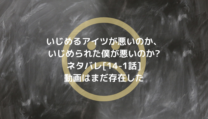 いじめるアイツが悪いのか いじめられた僕が悪いのか ネタバレ 14 1話 動画はまだ存在した 男は黙って少年漫画